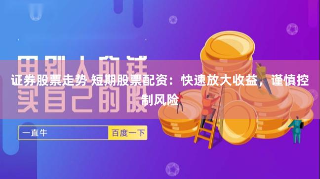 证券股票走势 短期股票配资：快速放大收益，谨慎控制风险