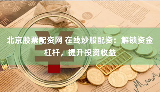 北京股票配资网 在线炒股配资：解锁资金杠杆，提升投资收益