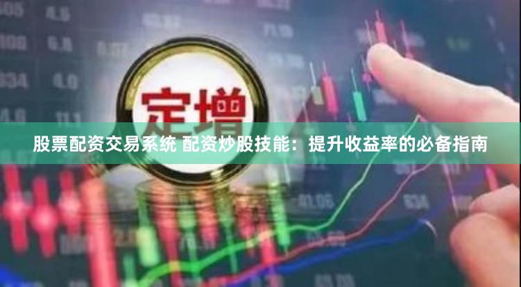 股票配资交易系统 配资炒股技能：提升收益率的必备指南