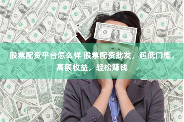 股票配资平台怎么样 股票配资批发，超低门槛，高额收益，轻松赚钱