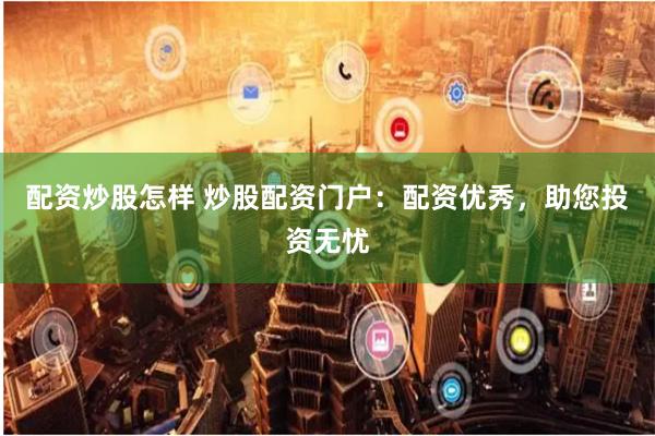 配资炒股怎样 炒股配资门户：配资优秀，助您投资无忧