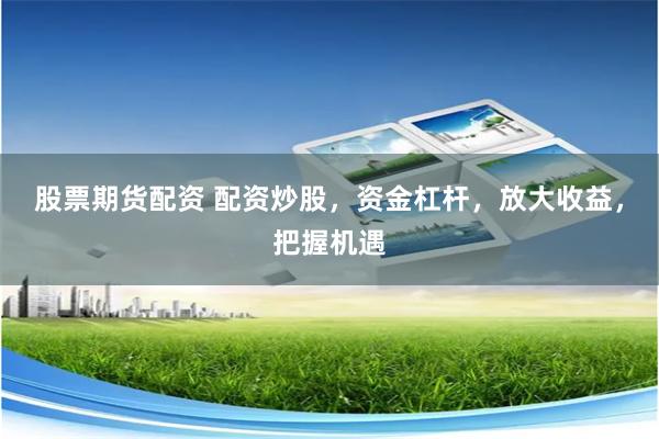 股票期货配资 配资炒股，资金杠杆，放大收益，把握机遇