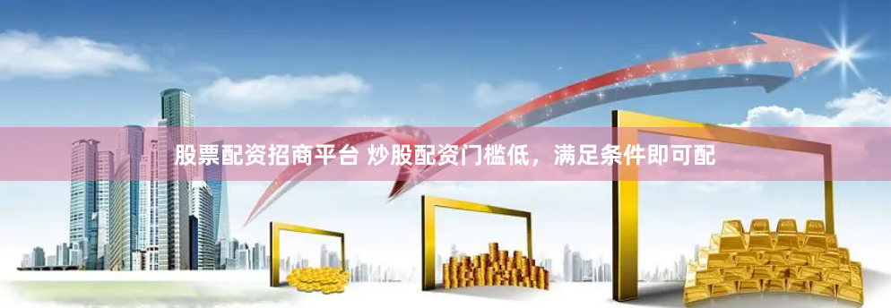 股票配资招商平台 炒股配资门槛低，满足条件即可配