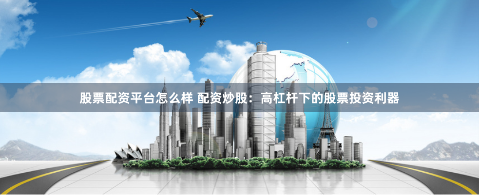 股票配资平台怎么样 配资炒股：高杠杆下的股票投资利器