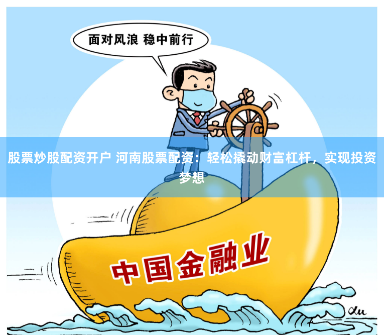 股票炒股配资开户 河南股票配资：轻松撬动财富杠杆，实现投资梦想