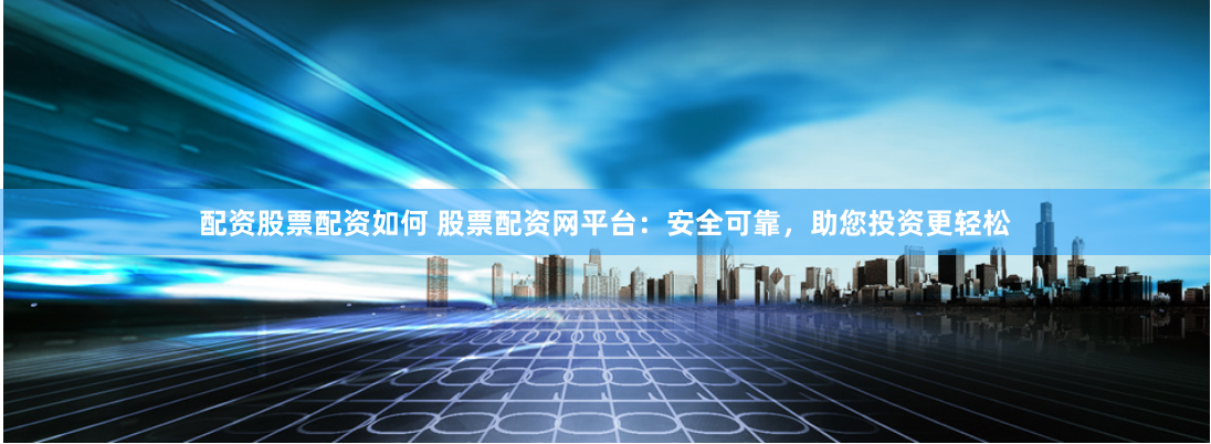 配资股票配资如何 股票配资网平台：安全可靠，助您投资更轻松