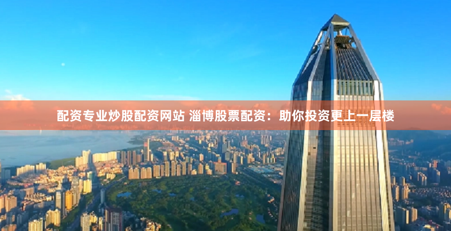 配资专业炒股配资网站 淄博股票配资：助你投资更上一层楼
