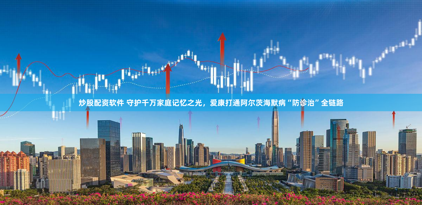 炒股配资软件 守护千万家庭记忆之光，爱康打通阿尔茨海默病“防诊治”全链路
