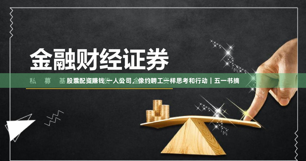股票配资赚钱 一人公司，像约聘工一样思考和行动｜五一书摘