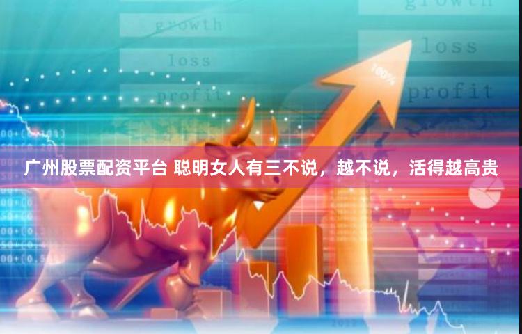 广州股票配资平台 聪明女人有三不说，越不说，活得越高贵