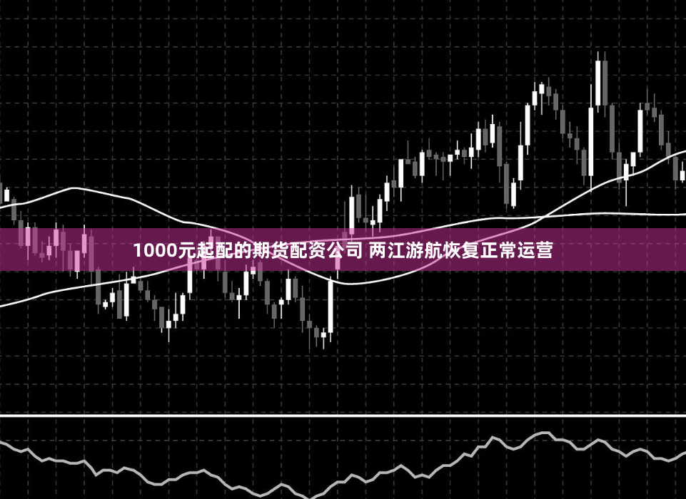 1000元起配的期货配资公司 两江游航恢复正常运营