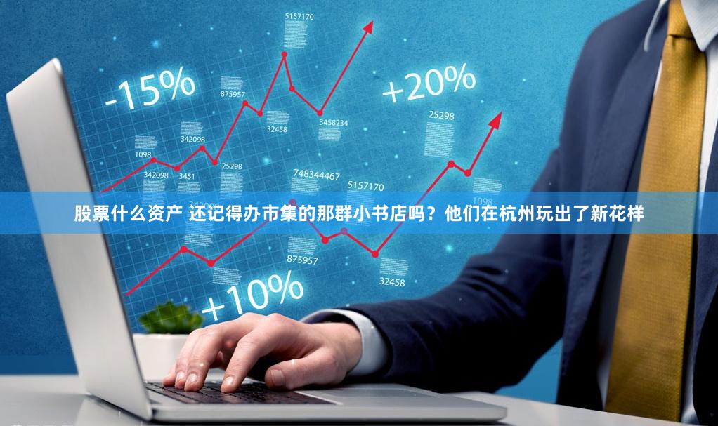 股票什么资产 还记得办市集的那群小书店吗？他们在杭州玩出了新花样