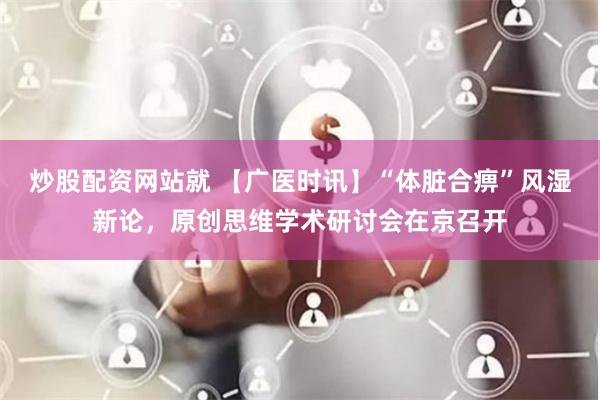 炒股配资网站就 【广医时讯】“体脏合痹”风湿新论，原创思维学术研讨会在京召开