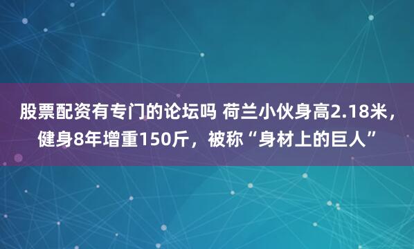 股票配资有专门的论坛吗 荷兰小伙身高2.18米，健身8年增重150斤，被称“身材上的巨人”