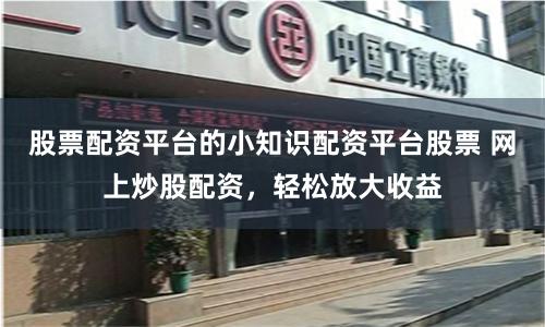 股票配资平台的小知识配资平台股票 网上炒股配资，轻松放大收益