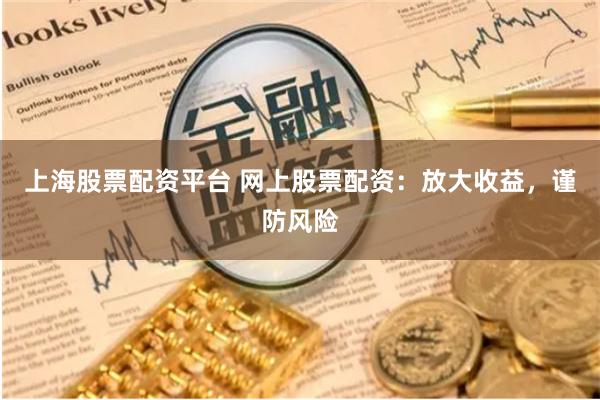 上海股票配资平台 网上股票配资：放大收益，谨防风险