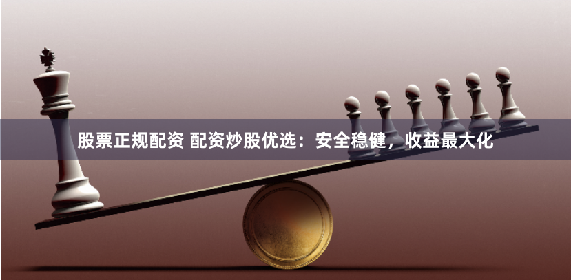 股票正规配资 配资炒股优选：安全稳健，收益最大化