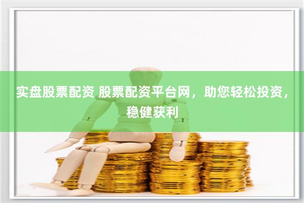 实盘股票配资 股票配资平台网，助您轻松投资，稳健获利
