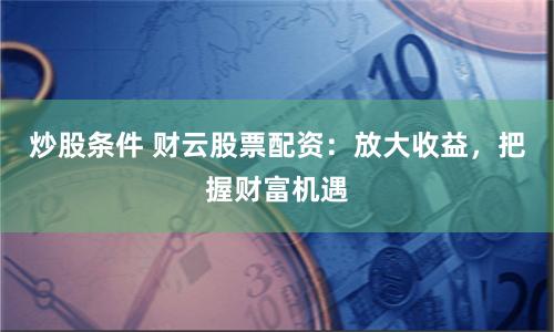 炒股条件 财云股票配资：放大收益，把握财富机遇