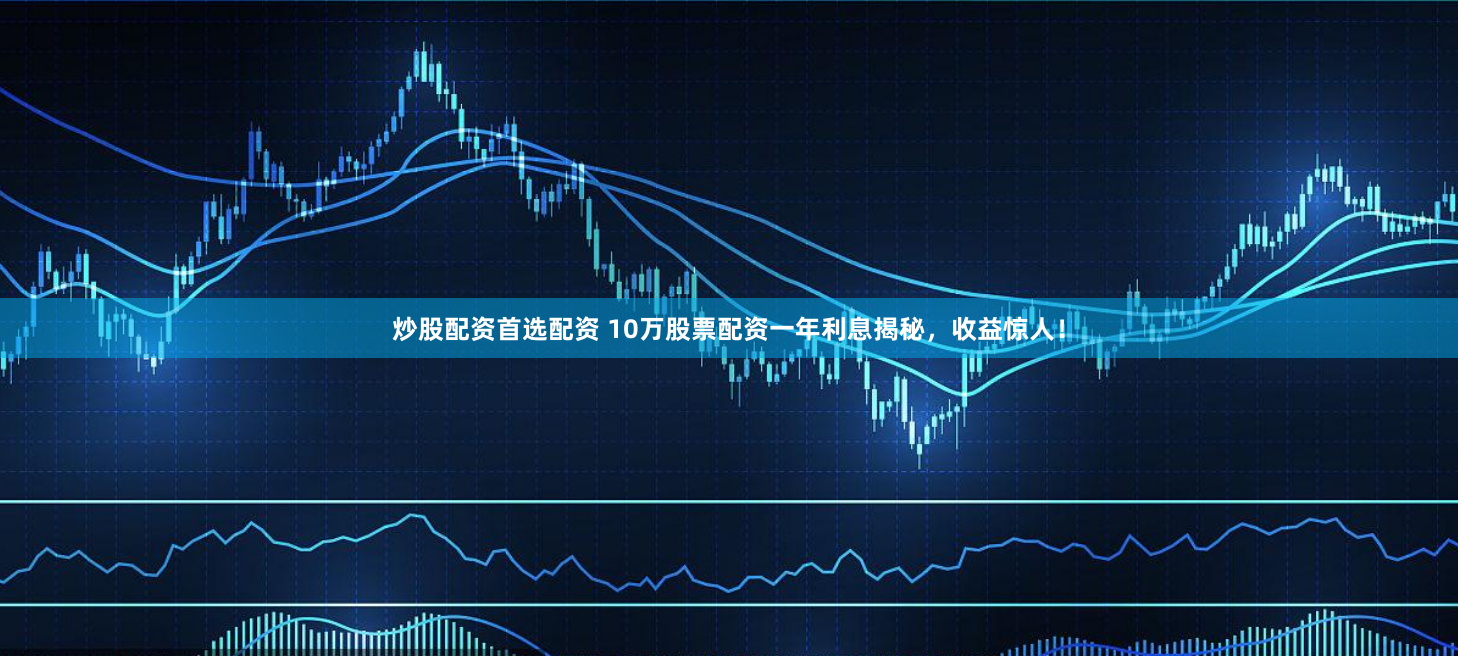炒股配资首选配资 10万股票配资一年利息揭秘，收益惊人！