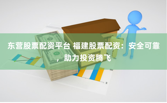 东营股票配资平台 福建股票配资：安全可靠，助力投资腾飞