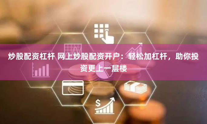 炒股配资杠杆 网上炒股配资开户：轻松加杠杆，助你投资更上一层楼