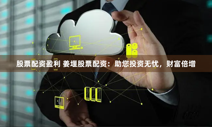 股票配资盈利 姜堰股票配资：助您投资无忧，财富倍增