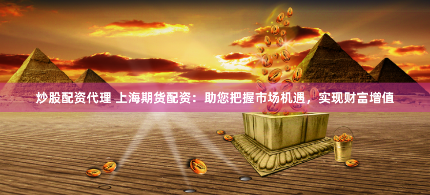 炒股配资代理 上海期货配资：助您把握市场机遇，实现财富增值
