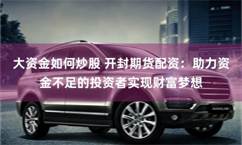 大资金如何炒股 开封期货配资：助力资金不足的投资者实现财富梦想