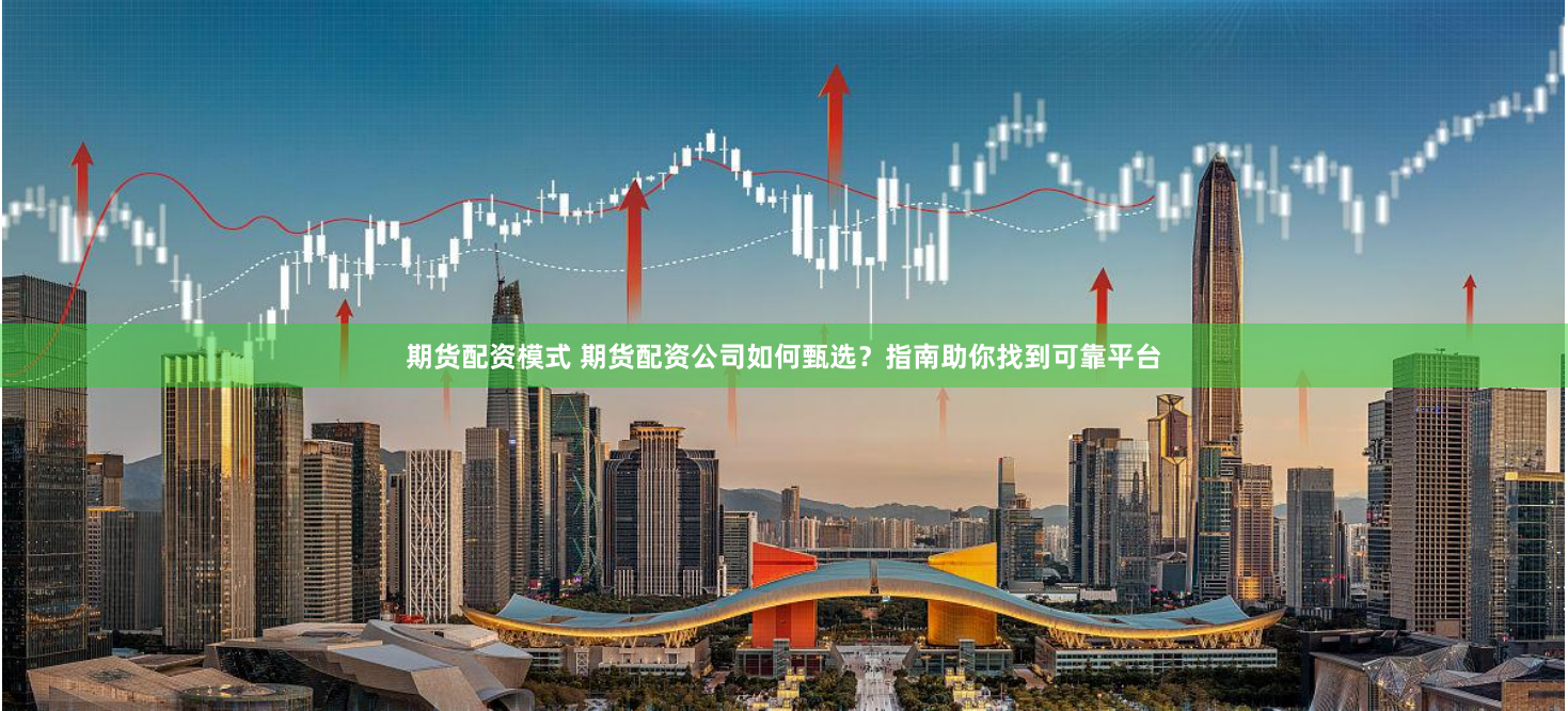 期货配资模式 期货配资公司如何甄选？指南助你找到可靠平台