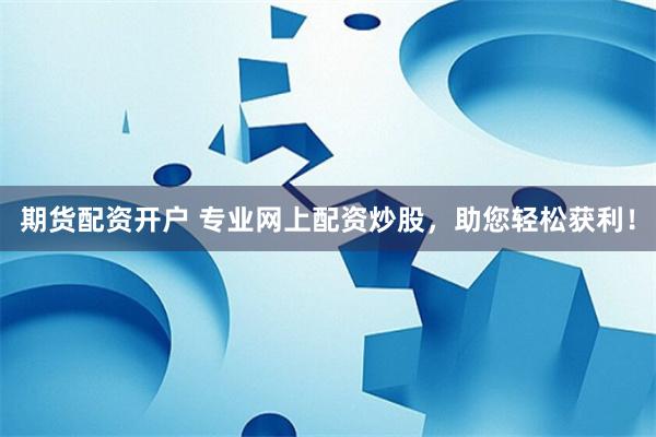 期货配资开户 专业网上配资炒股，助您轻松获利！