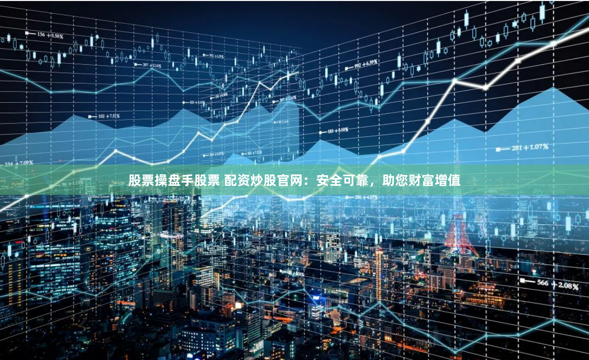 股票操盘手股票 配资炒股官网：安全可靠，助您财富增值