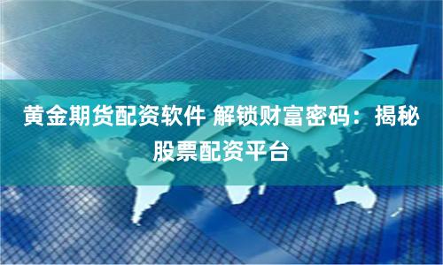 黄金期货配资软件 解锁财富密码：揭秘股票配资平台