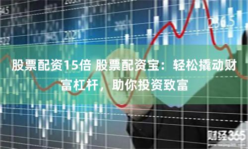 股票配资15倍 股票配资宝：轻松撬动财富杠杆，助你投资致富
