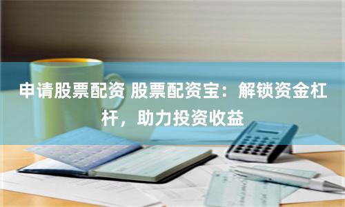 申请股票配资 股票配资宝：解锁资金杠杆，助力投资收益