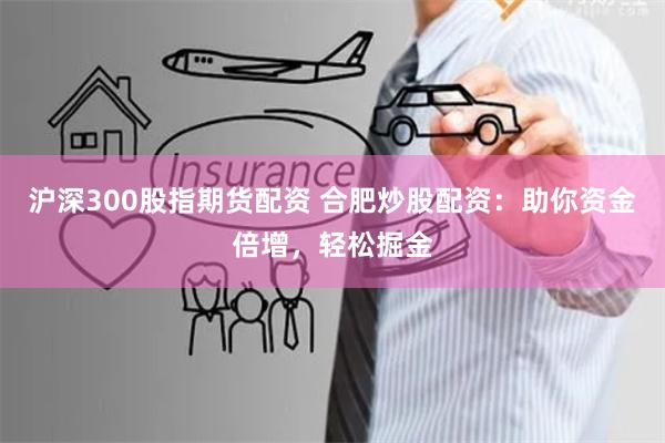 沪深300股指期货配资 合肥炒股配资：助你资金倍增，轻松掘金