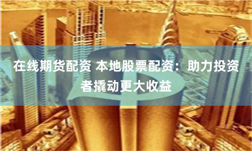 在线期货配资 本地股票配资：助力投资者撬动更大收益