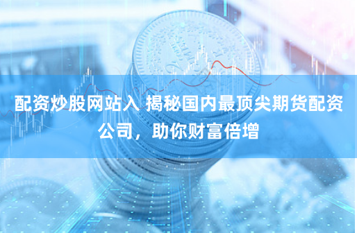 配资炒股网站入 揭秘国内最顶尖期货配资公司，助你财富倍增