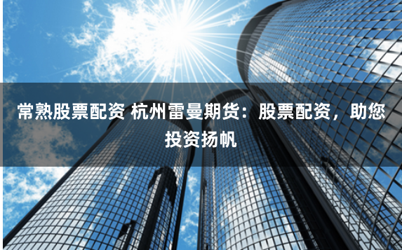 常熟股票配资 杭州雷曼期货：股票配资，助您投资扬帆