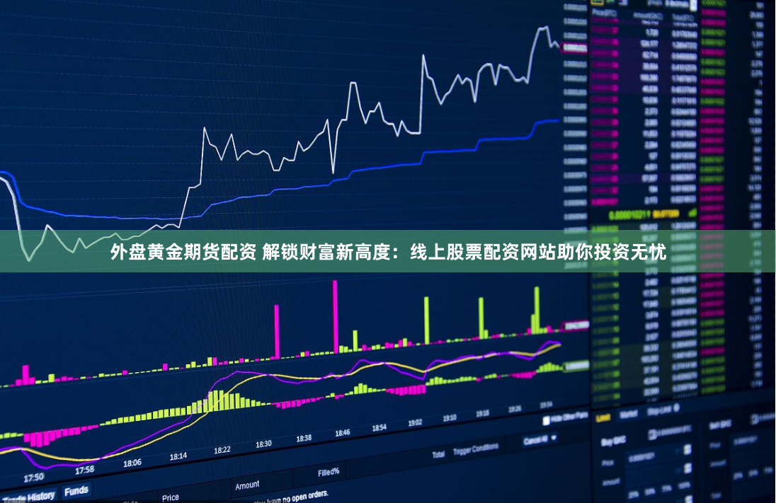 外盘黄金期货配资 解锁财富新高度：线上股票配资网站助你投资无忧