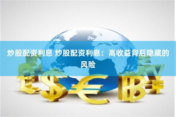 炒股配资利息 炒股配资利息：高收益背后隐藏的风险