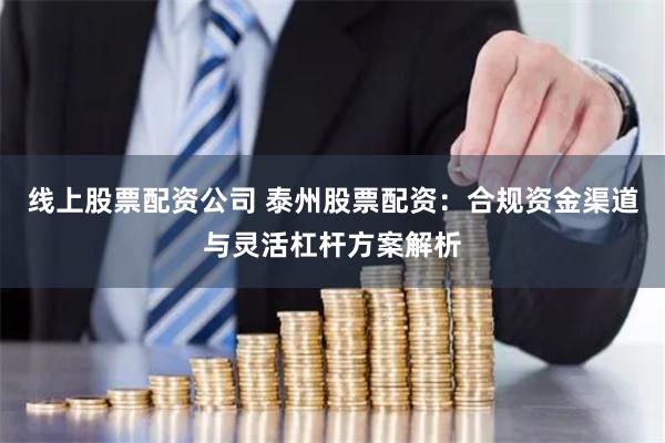 线上股票配资公司 泰州股票配资：合规资金渠道与灵活杠杆方案解析
