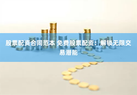 股票配资合同范本 免费股票配资：解锁无限交易潜能