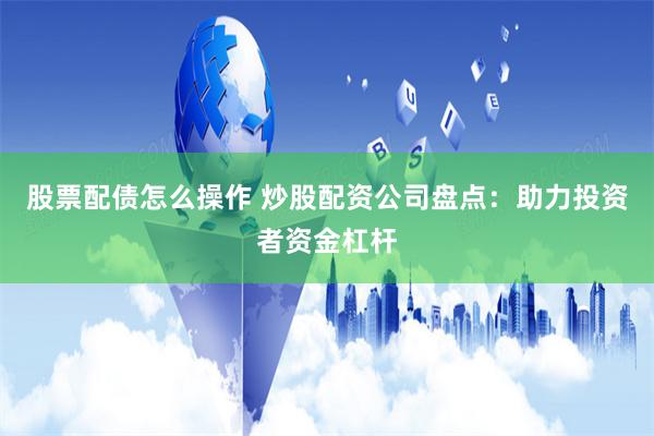 股票配债怎么操作 炒股配资公司盘点：助力投资者资金杠杆