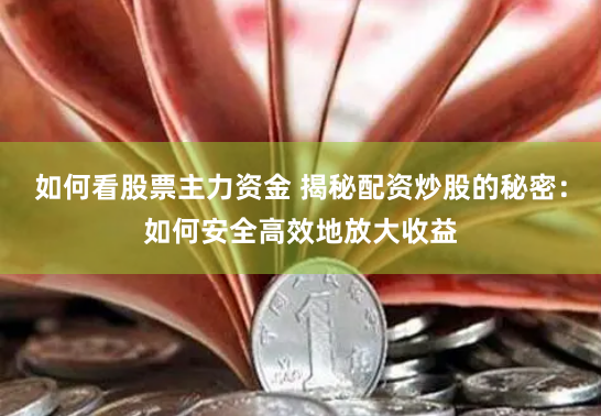 如何看股票主力资金 揭秘配资炒股的秘密：如何安全高效地放大收益
