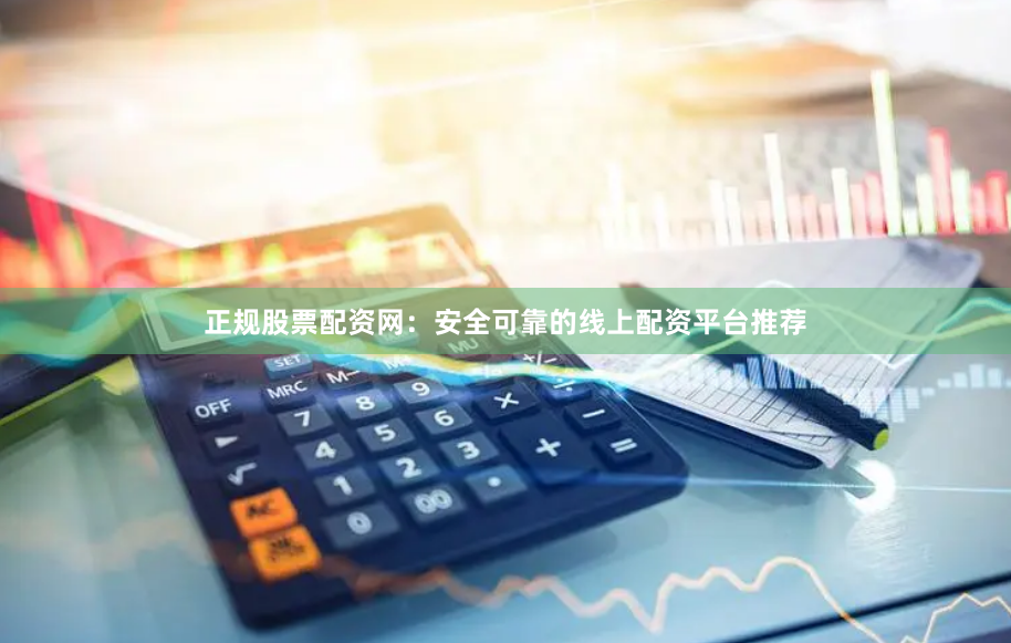 正规股票配资网：安全可靠的线上配资平台推荐
