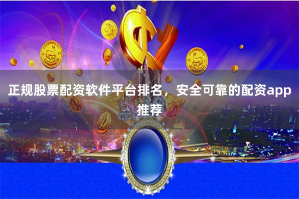 正规股票配资软件平台排名，安全可靠的配资app推荐