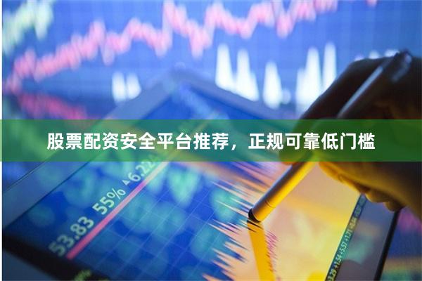 股票配资安全平台推荐，正规可靠低门槛